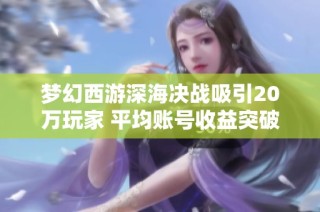 梦幻西游深海决战吸引20万玩家 平均账号收益突破200万