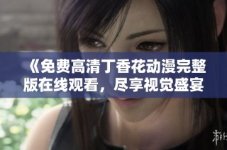 《免费高清丁香花动漫完整版在线观看，尽享视觉盛宴》