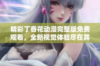 精彩丁香花动漫完整版免费观看，全新视觉体验尽在其中