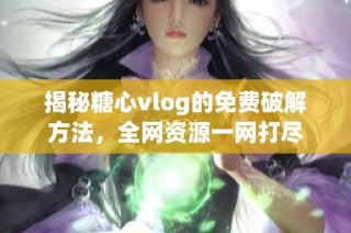 揭秘糖心vlog的免费破解方法，全网资源一网打尽