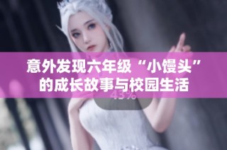 意外发现六年级“小馒头”的成长故事与校园生活