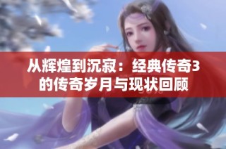 从辉煌到沉寂：经典传奇3的传奇岁月与现状回顾