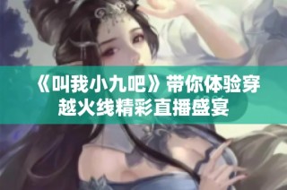 《叫我小九吧》带你体验穿越火线精彩直播盛宴