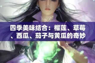 四季美味结合：榴莲、草莓、西瓜、茄子与黄瓜的奇妙搭配