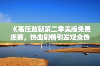《高压监狱第二季美版免费观看，热血剧情引发观众热议》
