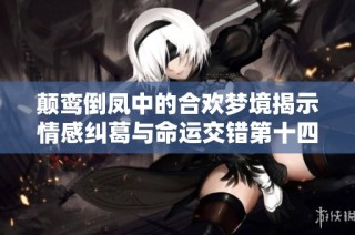 颠鸾倒凤中的合欢梦境揭示情感纠葛与命运交错第十四章