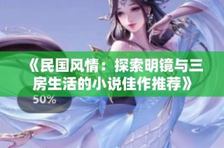 《民国风情：探索明镜与三房生活的小说佳作推荐》