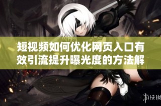 短视频如何优化网页入口有效引流提升曝光度的方法解析