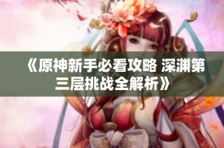 《原神新手必看攻略 深渊第三层挑战全解析》