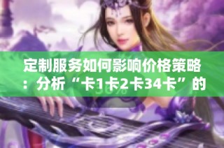 定制服务如何影响价格策略：分析“卡1卡2卡34卡”的案例