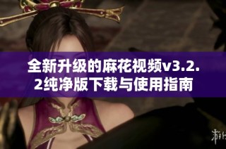 全新升级的麻花视频v3.2.2纯净版下载与使用指南