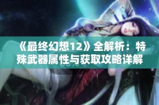 《最终幻想12》全解析：特殊武器属性与获取攻略详解