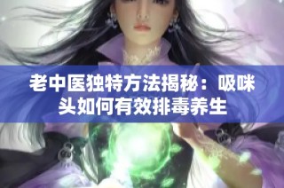 老中医独特方法揭秘：吸咪头如何有效排毒养生