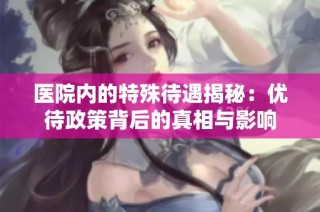 医院内的特殊待遇揭秘：优待政策背后的真相与影响