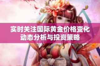 实时关注国际黄金价格变化动态分析与投资策略