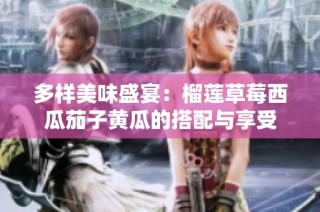多样美味盛宴：榴莲草莓西瓜茄子黄瓜的搭配与享受