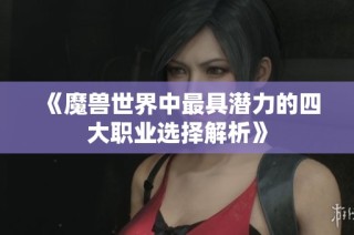 《魔兽世界中最具潜力的四大职业选择解析》