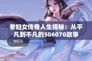 老妇女传奇人生揭秘：从平凡到不凡的506070故事