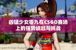 凶猛少女零九在CSGO赛场上的强势崛起与挑战