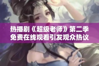 热播剧《超级老师》第二季免费在线观看引发观众热议
