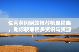 优秀黄冈网站推荐榜单揭晓，助你获取更多资讯与资源