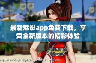 最新魅影app免费下载，享受全新版本的精彩体验