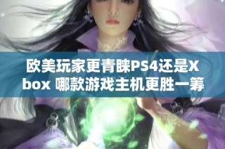 欧美玩家更青睐PS4还是Xbox 哪款游戏主机更胜一筹