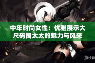 中年时尚女性：优雅展示大尺码阔太太的魅力与风采