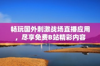 畅玩国外刺激战场直播应用，尽享免费B站精彩内容