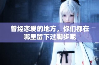 曾经恋爱的地方，你们都在哪里留下过脚步呢