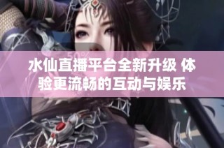 水仙直播平台全新升级 体验更流畅的互动与娱乐