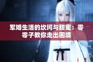军婚生活的坎坷与甜蜜：零零子教你走出困境
