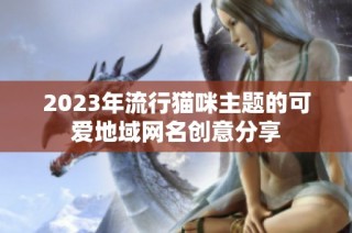 2023年流行猫咪主题的可爱地域网名创意分享