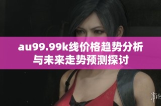 au99.99k线价格趋势分析与未来走势预测探讨