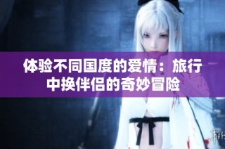 体验不同国度的爱情：旅行中换伴侣的奇妙冒险