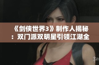 《剑侠世界3》制作人揭秘：双门派双明星引领江湖全新时代