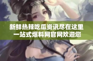 新鲜热辣吃瓜资讯尽在这里 一站式爆料网官网欢迎您访问