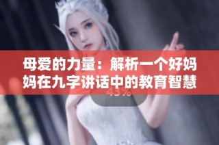 母爱的力量：解析一个好妈妈在九字讲话中的教育智慧