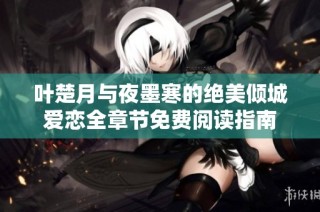 叶楚月与夜墨寒的绝美倾城爱恋全章节免费阅读指南