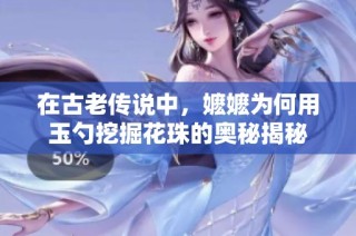 在古老传说中，嬷嬷为何用玉勺挖掘花珠的奥秘揭秘