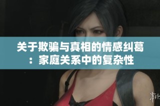 关于欺骗与真相的情感纠葛：家庭关系中的复杂性
