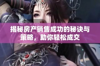 揭秘房产销售成功的秘诀与策略，助你轻松成交