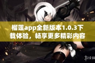 榴莲app全新版本1.0.3下载体验，畅享更多精彩内容