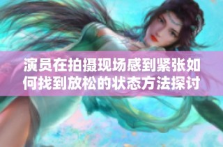 演员在拍摄现场感到紧张如何找到放松的状态方法探讨