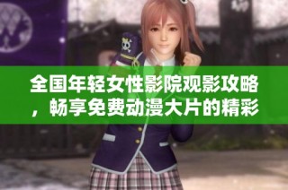 全国年轻女性影院观影攻略，畅享免费动漫大片的精彩体验
