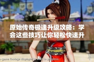 原始传奇极速升级攻略：学会这些技巧让你轻松快速升等级