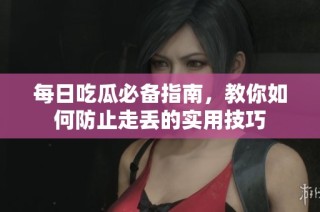 每日吃瓜必备指南，教你如何防止走丢的实用技巧