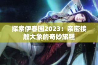 探索伊春园2023：亲密接触大象的奇妙旅程