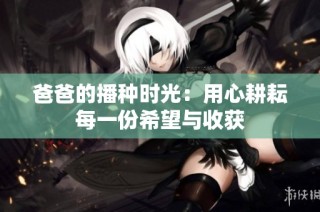 爸爸的播种时光：用心耕耘每一份希望与收获