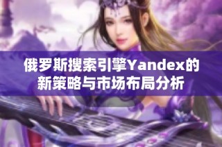 俄罗斯搜索引擎Yandex的新策略与市场布局分析